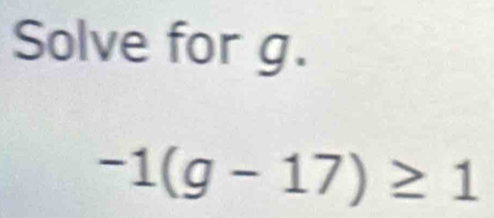 Solve for g.
-1(g-17)≥ 1