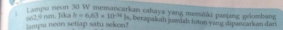 Lampu neon 30 W mernancarkan cahaya yang memiliki panjang gelombang
662,9 nm. Jika h=6.63* 10^(-34)Js , berapakah jumlah foton yang dipancarkan dari 
lampu neon setiap satu sekon?