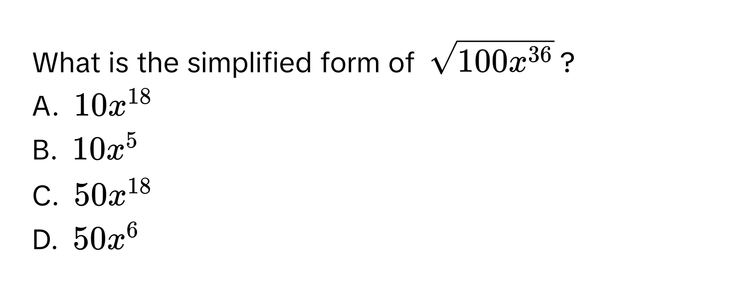 What is the simplified form of $sqrt(100x^(36))$?
A. $10x^(18)$
B. $10x^5$
C. $50x^(18)$
D. $50x^6$