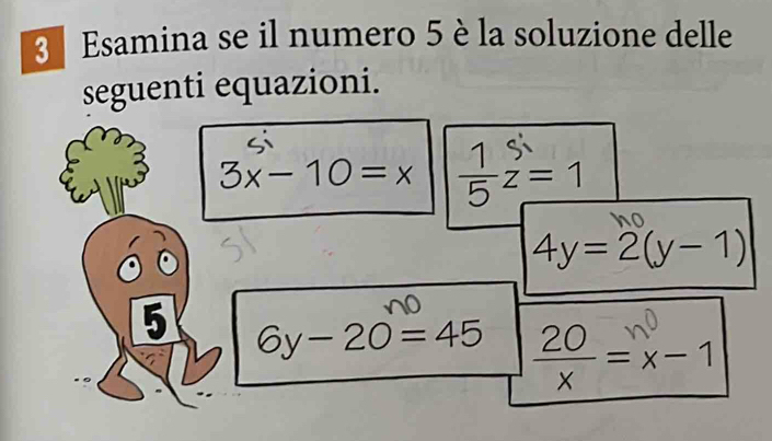 Esamina se il numero 5 è la soluzione delle 
seguenti equazioni.
3x-10=x ÷z=1
4y=2(y-1)
5 6y-20=45  20/x =x-1