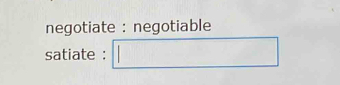 negotiate : negotiable 
satiate : □