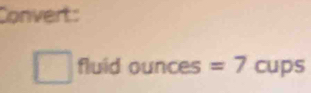 Convert: 
fluid ounces =7 cups