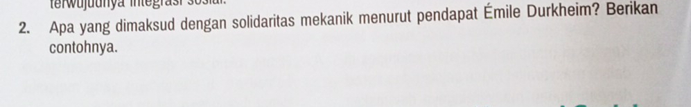 terwujuunya integrasr 3o s i 
2. Apa yang dimaksud dengan solidaritas mekanik menurut pendapat Émile Durkheim? Berikan 
contohnya.