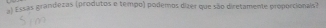 ssas grandezas (produtos e tempo) podemos dizer que são diretamente proporcionais?