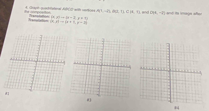 Graph quadrilateral ABCD with vertices A(1,-2), B(2,1), C(4,1)
the composition. , and D(4,-2) and its image after 
Translation: (x,y)to (x-2,y+1)
Translation: (x,y)to (x+1,y-3)
#3 
#4