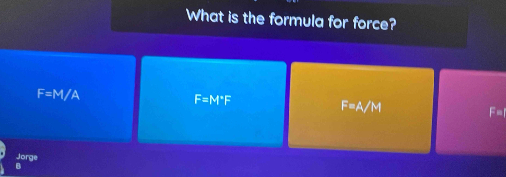 What is the formula for force?
F=M/A
F=M°F
=△ /M
Jorge
B