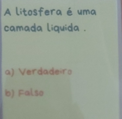 A litosfera é uma
camada liquida .
a) Verdadeiro
b) Falso