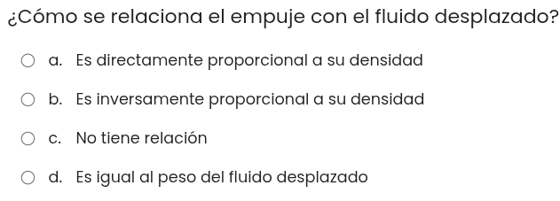 ¿Cómo se relaciona el empuje con el fluido desplazado?
a. Es directamente proporcional a su densidad
b. Es inversamente proporcional a su densidad
c. No tiene relación
d. Es igual al peso del fluido desplazado