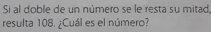 Si al doble de un número se le resta su mitad, 
resulta 108. ¿Cuál es el número?