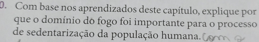 Com base nos aprendizados deste capítulo, explique por 
que o domínio do fogo foi importante para o processo 
de sedentarização da população humana.