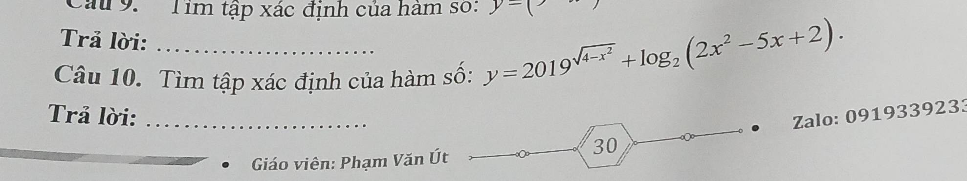 Cau 9. Tim tập xác định của hàm số: y=()
Trả lời:_ 
Câu 10. Tìm tập xác định của hàm số:
y=2019^(sqrt(4-x^2))+log _2(2x^2-5x+2). 
Trả lời: _Zalo: 0919339233 
Giáo viên: Phạm Văn Út 
30