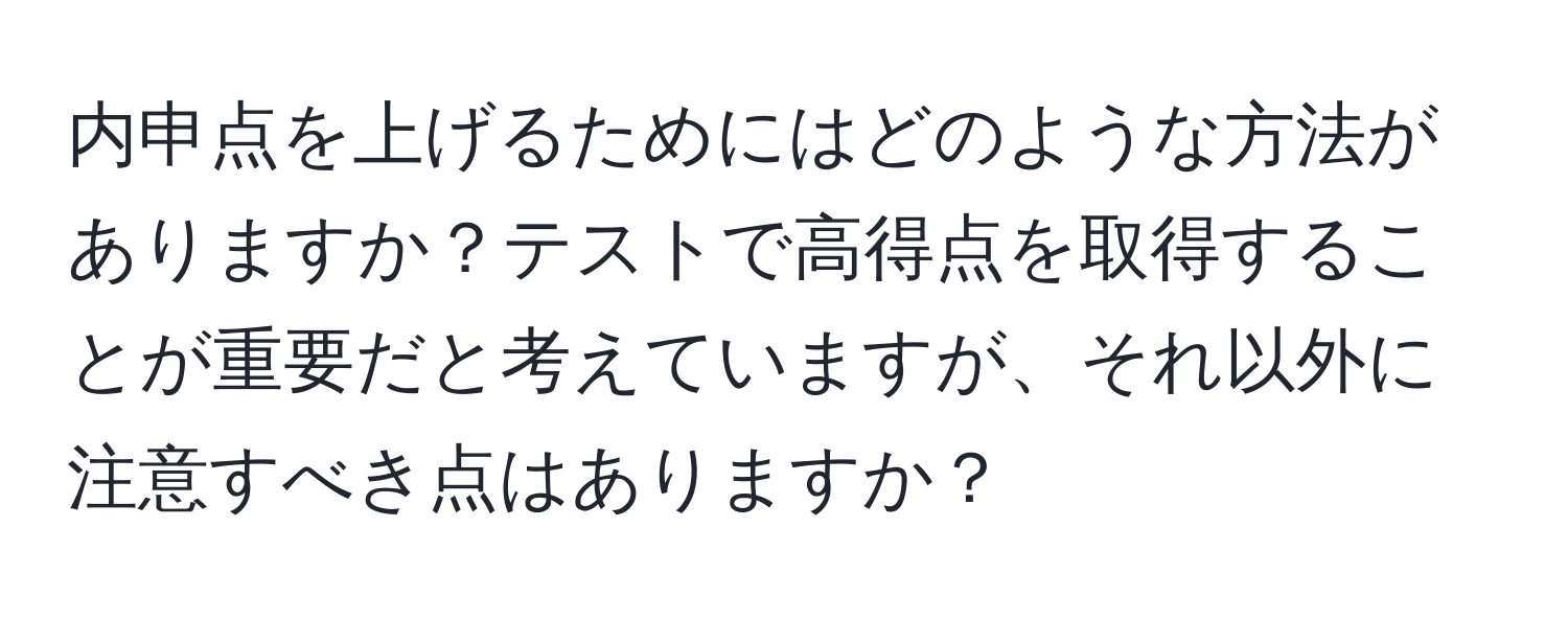 内申点を上げるためにはどのような方法がありますか？テストで高得点を取得することが重要だと考えていますが、それ以外に注意すべき点はありますか？