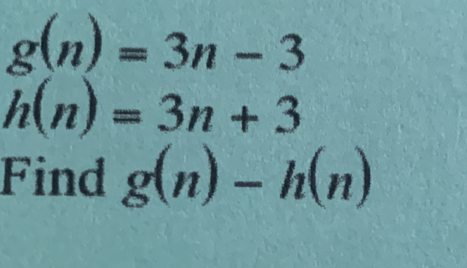 g(n)=3n-3
h(n)=3n+3
Find g(n)-h(n)