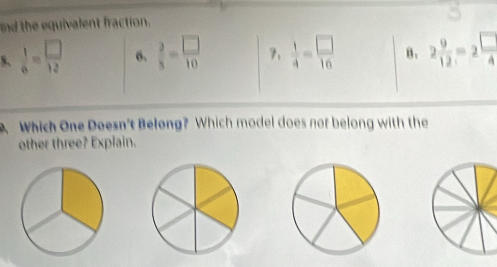 and the equivalent fraction.
8、  1/6 = □ /12 
6、  3/8 = □ /10   1/4 = □ /16  2 9/12 =2 □ /4 
7、
B.
. Which One Doesn't Belong? Which model does nor belong with the
other three? Explain.