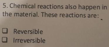 Chemical reactions also happen in
the material. These reactions are:
Reversible
Irreversible