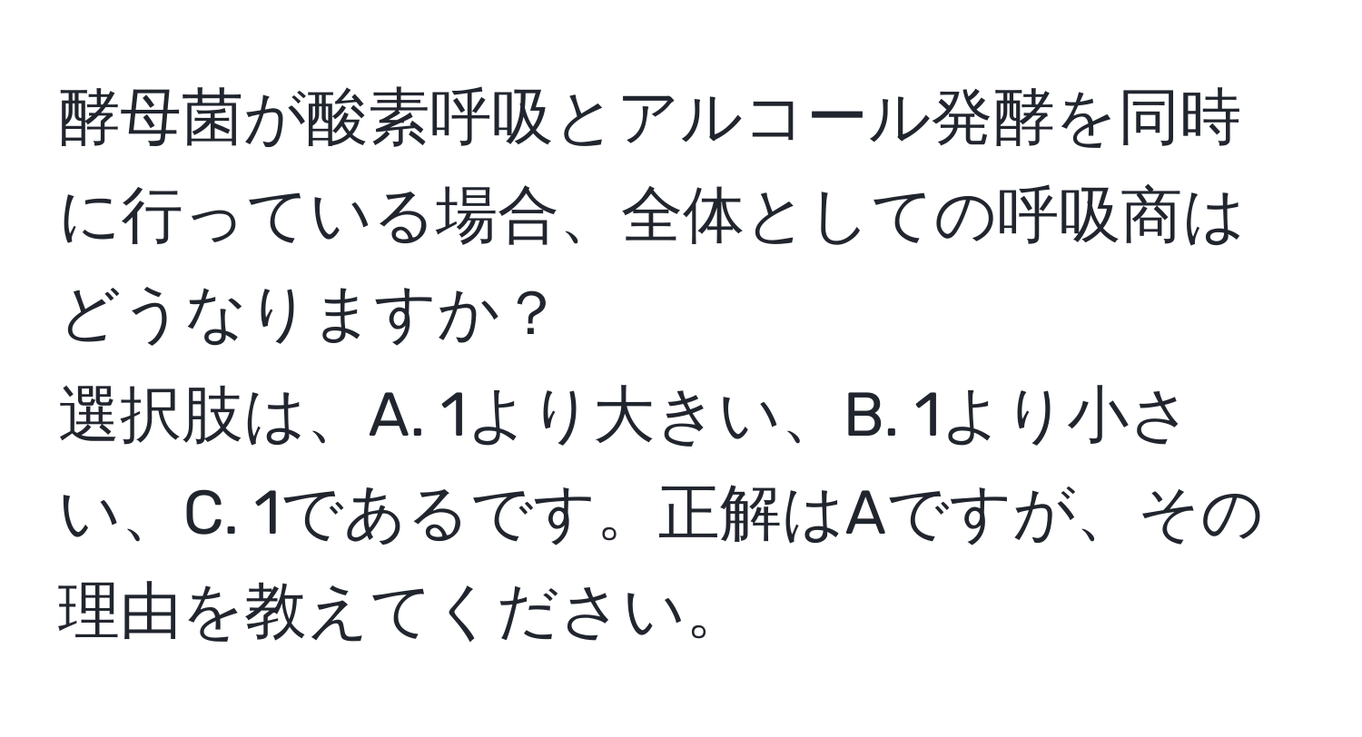 酵母菌が酸素呼吸とアルコール発酵を同時に行っている場合、全体としての呼吸商はどうなりますか？  
選択肢は、A. 1より大きい、B. 1より小さい、C. 1であるです。正解はAですが、その理由を教えてください。