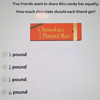 Five friends want to share this candy bar equally.
How much chocolate should each friend get?
Chocolate
 □ /□   Pound Bar
 1/7  pound
 1/4  pound
 1/3  pound
 1/10  pound