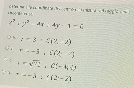 determina le coordinate del centro e la misura del raggio della
circonferenza:
x^2+y^2-4x+4y-1=0
a. r=3; C(2;-2)
b. r=-3; C(2;-2)
C. r=sqrt(31); C(-4;4)
d. r=-3; C(2;-2)