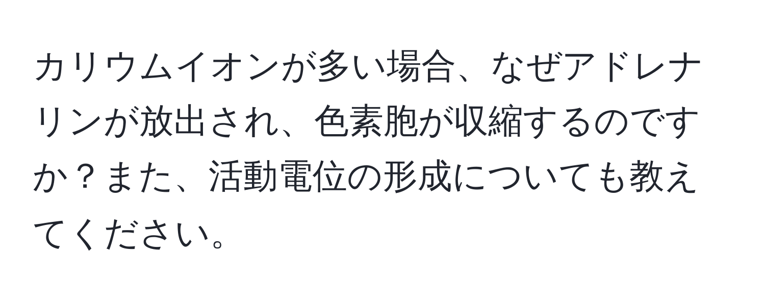 カリウムイオンが多い場合、なぜアドレナリンが放出され、色素胞が収縮するのですか？また、活動電位の形成についても教えてください。