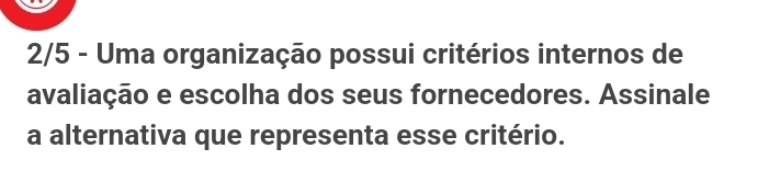 2/5 - Uma organização possui critérios internos de 
avaliação e escolha dos seus fornecedores. Assinale 
a alternativa que representa esse critério.