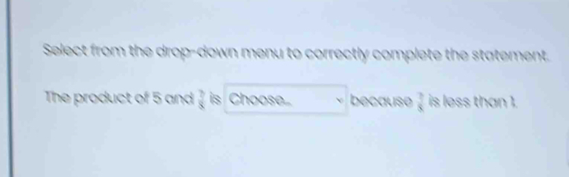 Select from the drop-down menu to correctly complete the statement. 
The product of 5 and  2/8  is Choose... because  3/8  is less than 1.