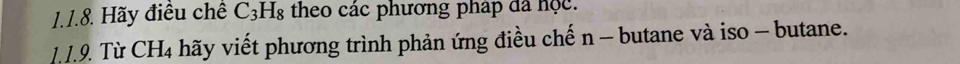 Hãy điều chế C_3H_8 theo các phương pháp đã học. 
1.1.9. Từ CH_4 hãy viết phương trình phản ứng điều chế n - butane và iso - butane.