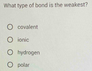 What type of bond is the weakest?
covalent
ionic
hydrogen
polar