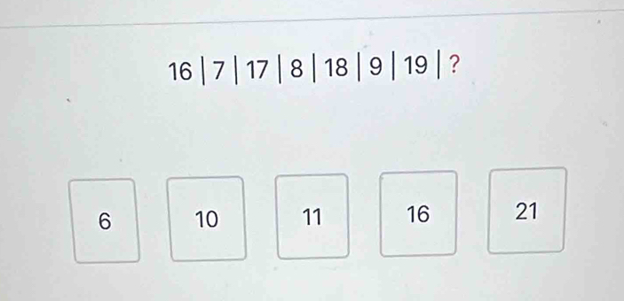 16 | 7 | 17 | 8 | 18 | 9| 19 | ?
6 10 11 16 21