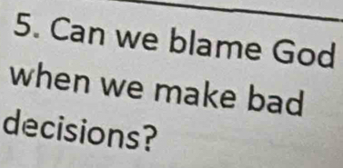 Can we blame God 
when we make bad 
decisions?