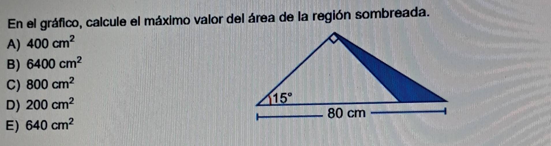 En el gráfico, calcule el máximo valor del área de la región sombreada.
A) 400cm^2
B) 6400cm^2
C) 800cm^2
D) 200cm^2
E) 640cm^2