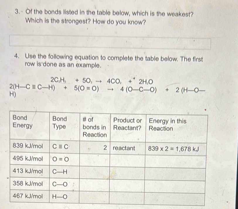 3.- Of the bonds listed in the table below, which is the weakest?
Which is the strongest? How do you know?
4. Use the following equation to complete the table below. The first
row is done as an example.
2C_2H_2+5O_2to 4CO_2+2H_2O
2(H-Cequiv C-H)+5(O=O)to 4(O-C-O)+2(H-O-
H)