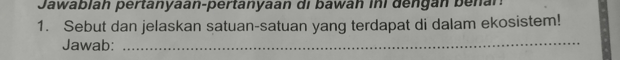 Jawabián pertanyaan-pertanyaan di bawán ini dengán benar. 
1. Sebut dan jelaskan satuan-satuan yang terdapat di dalam ekosistem! 
Jawab: 
_