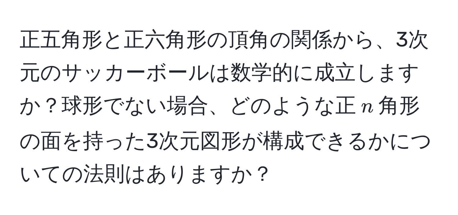 正五角形と正六角形の頂角の関係から、3次元のサッカーボールは数学的に成立しますか？球形でない場合、どのような正$n$角形の面を持った3次元図形が構成できるかについての法則はありますか？