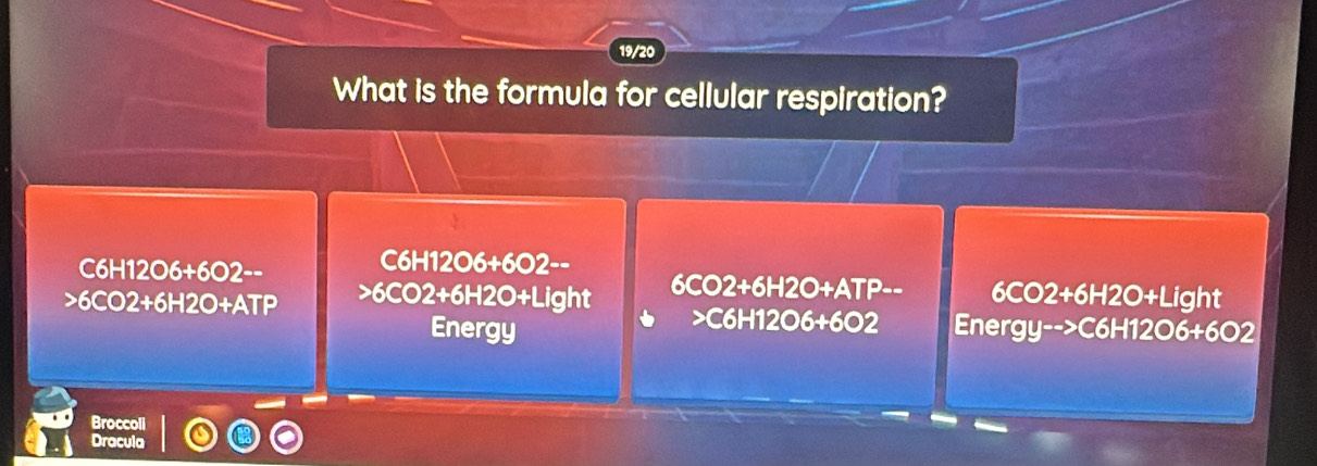 19/20
What is the formula for cellular respiration?
C6H12O6+6O2--
C6-120.6+ 602--
6CO2+6H2O+ATP 6C 02+ 6H2O+Light 6CO2+6H2O+ATP- 6CO2+6H2O+L ight
C6H12O6+6O2
Energy equiv nergy-->C6H12O6+6O2
Broccoli
Dracula