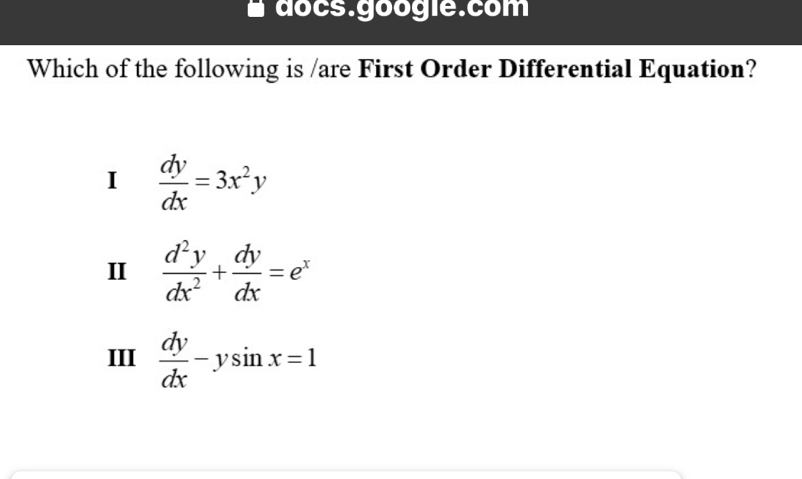 docs.googie.com
Which of the following is /are First Order Differential Equation?
I  dy/dx =3x^2y
II  d^2y/dx^2 + dy/dx =e^x
III  dy/dx -ysin x=1