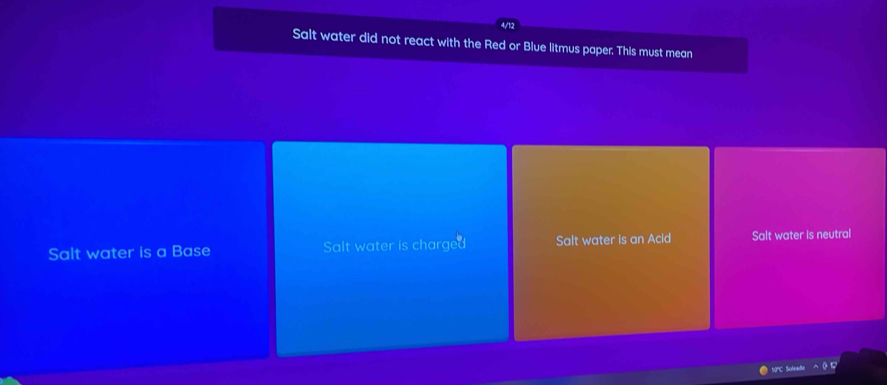 Salt water did not react with the Red or Blue litmus paper. This must mean
Salt water is a Base Salt water is charged Salt water is an Acid Salt water is neutral
10°C Soleado