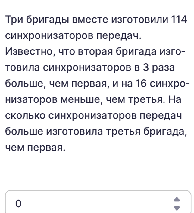 Три бригады вместе изготовили 114
синхронизаторов лередач.
Мзвестно, чτо вторая бригада изго-
товила синхронизаторов в З раза
больше, чем лервая, и на 16 синхро-
низаторов меньше, чем третья. На
сколько синхронизаторов лередач
больше изготовила τретья бригада,
чем первая.
0