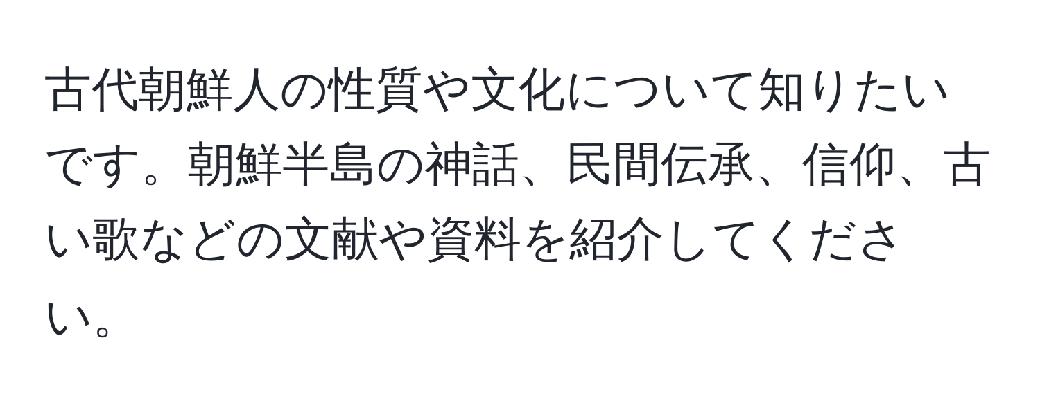 古代朝鮮人の性質や文化について知りたいです。朝鮮半島の神話、民間伝承、信仰、古い歌などの文献や資料を紹介してください。