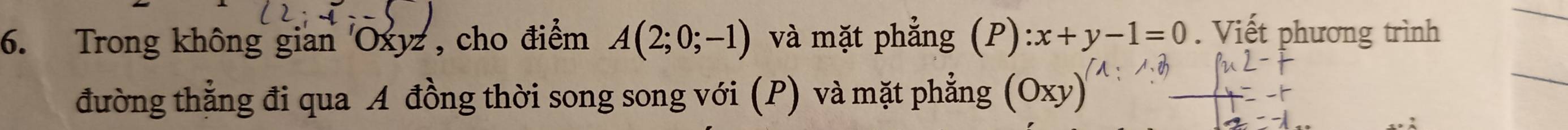 Trong không gian ' Oxyz , cho điểm A(2;0;-1) và mặt phẳng (P):x+y-1=0. Viết phương trình 
đường thẳng đi qua A đồng thời song song với (P) và mặt phẳng (Oxy)