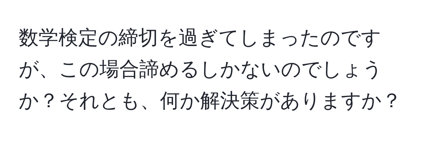 数学検定の締切を過ぎてしまったのですが、この場合諦めるしかないのでしょうか？それとも、何か解決策がありますか？