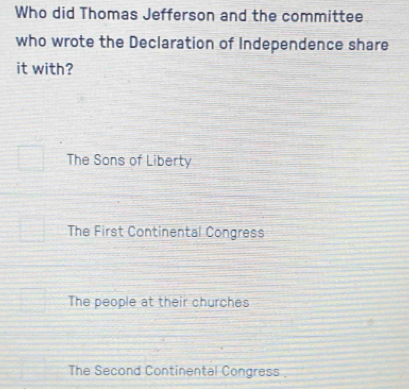 Who did Thomas Jefferson and the committee
who wrote the Declaration of Independence share
it with?
The Sons of Liberty
The First Continental Congress
The people at their churches
The Second Continental Congress