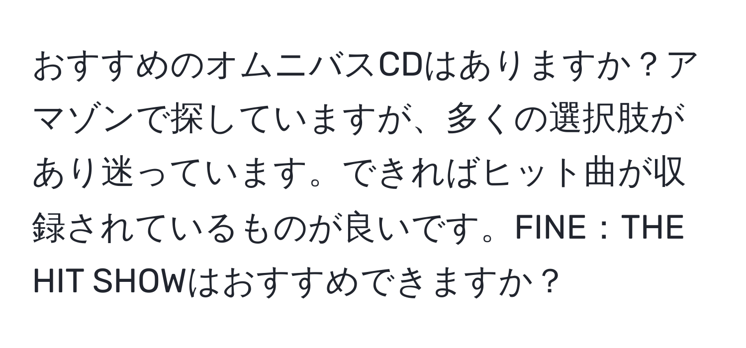 おすすめのオムニバスCDはありますか？アマゾンで探していますが、多くの選択肢があり迷っています。できればヒット曲が収録されているものが良いです。FINE：THE HIT SHOWはおすすめできますか？