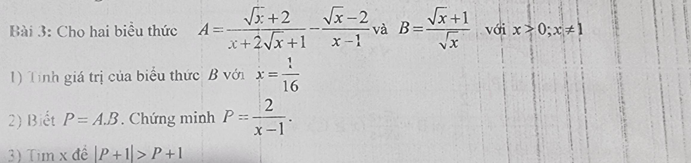 Cho hai biểu thức A= (sqrt(x)+2)/x+2sqrt(x)+1 - (sqrt(x)-2)/x-1  và B= (sqrt(x)+1)/sqrt(x)  với x>0; x!= 1
1) Tinh giá trị của biểu thức B với x= 1/16 
2) Biết P=A.B. Chứng minh P= 2/x-1 . 
3) Tim x để |P+1|>P+1