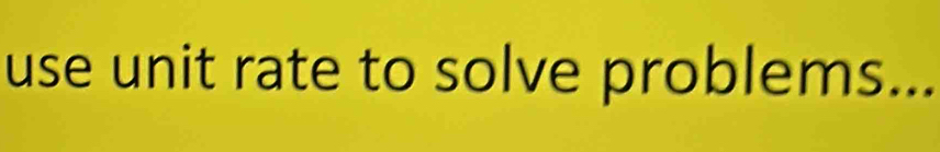 use unit rate to solve problems...