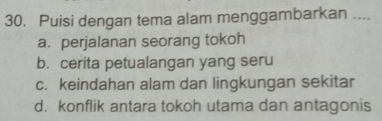 Puisi dengan tema alam menggambarkan ....
a. perjalanan seorang tokoh
b. cerita petualangan yang seru
c. keindahan alam dan lingkungan sekitar
d. konflik antara tokoh utama dan antagonis