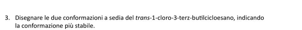 Disegnare le due conformazioni a sedia del trøns -1 -cloro -3 -terz-butilcicloesano, indicando 
la conformazione più stabile.