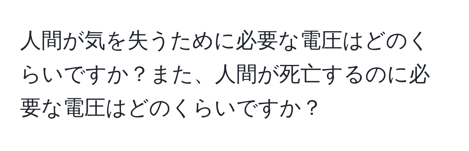 人間が気を失うために必要な電圧はどのくらいですか？また、人間が死亡するのに必要な電圧はどのくらいですか？