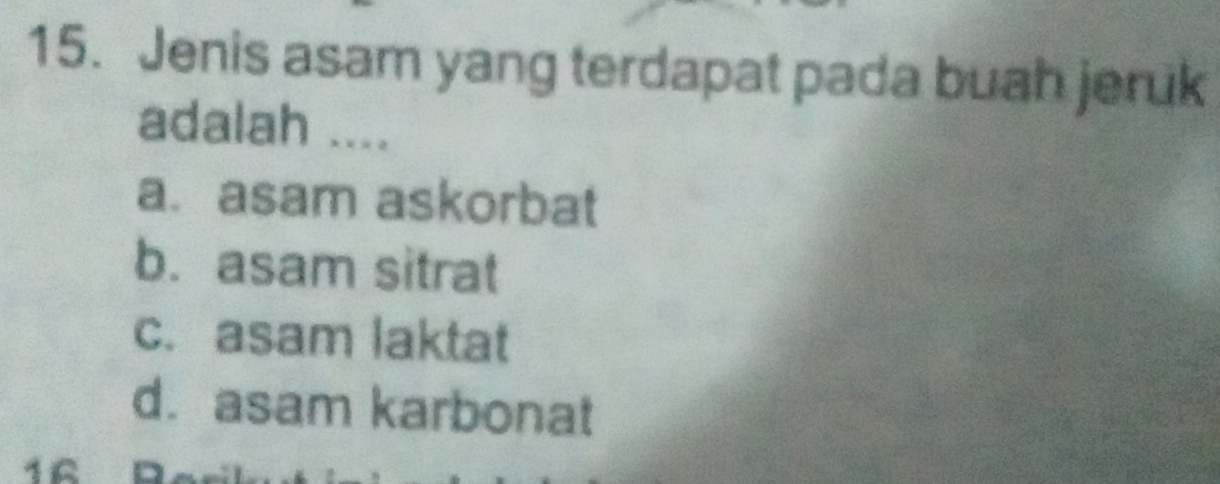 Jenis asam yang terdapat pada buah jeruk
adalah ....
a.asam askorbat
b. asam sitrat
c. asam laktat
d. asam karbonat