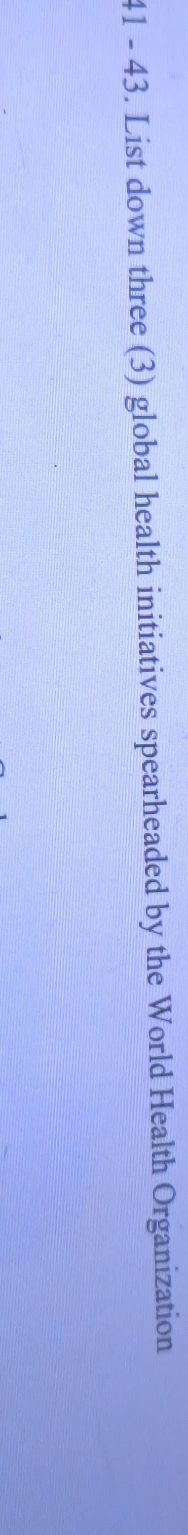 41 - 43. List down three (3) global health initiatives spearheaded by the World Health Organization