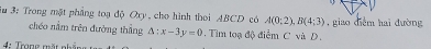 3# 3: Trong mặt phẳng toạ độ Ory, cho hình thei ABCD có A(0:2), B(4:3) , giao diểm hai đường 
chéo nằm trên đường thắng △ :x-3y=0. Tim toạ độ điểm C và D. 
4: Trong mặt nhắng